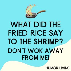 What did the fried rice say to the shrimp? Don’t wok away from me